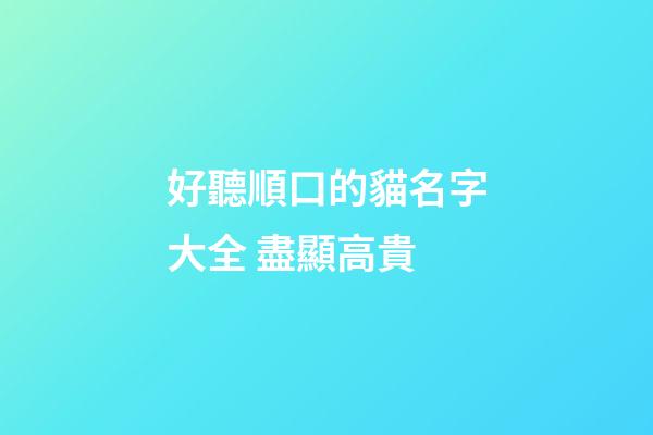 好聽順口的貓名字大全 盡顯高貴